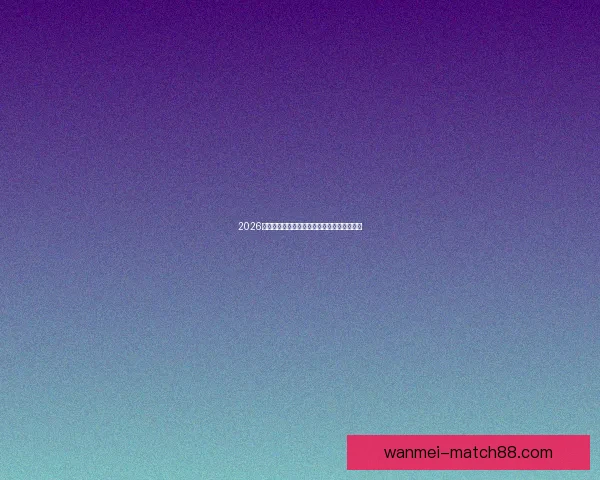 2026世界杯最新赛程与热门球队备战情况全面解析